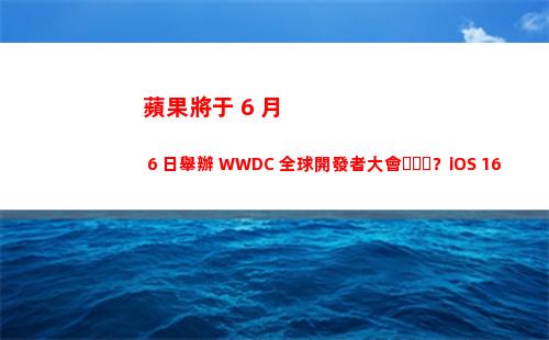 蘋果將于 6 月 6 日舉辦 WWDC 全球開發者大會？iOS 16 要來了？